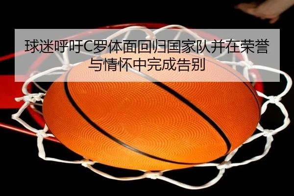 球迷呼吁C罗体面回归国家队并在荣誉与情怀中完成告别 - 3377app
